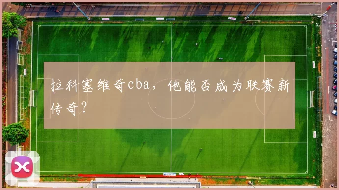 拉科塞维奇cba，他能否成为联赛新传奇？