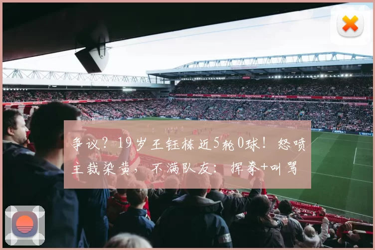 争议？19岁王钰栋近5轮0球！怒喷主裁染黄，不满队友：挥拳+叫骂