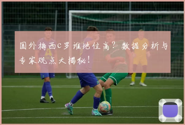 国外梅西c罗谁地位高？数据分析与专家观点大揭秘！