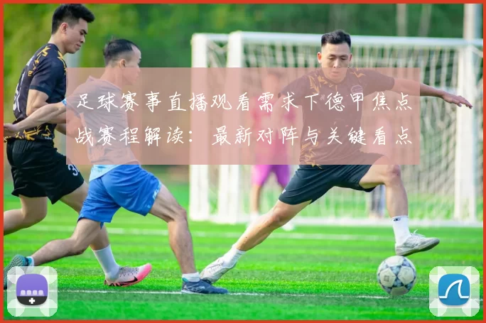 足球赛事直播观看需求下德甲焦点战赛程解读：最新对阵与关键看点安排