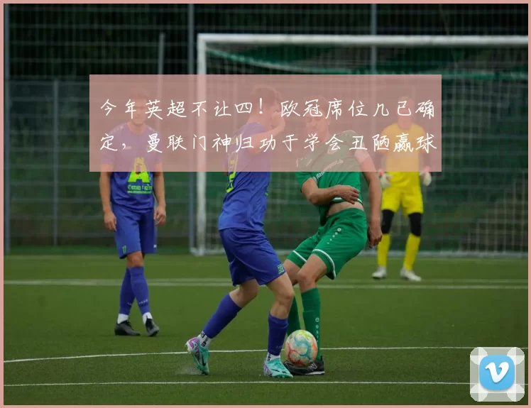 今年英超不让四！欧冠席位几已确定，曼联门神归功于学会丑陋赢球_切尔西_阿森纳_欧联