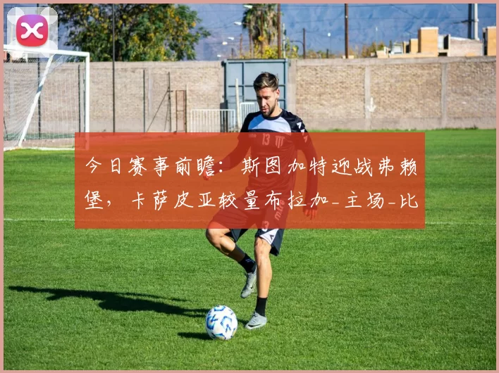 今日赛事前瞻：斯图加特迎战弗赖堡，卡萨皮亚较量布拉加_主场_比赛_莱比锡红牛