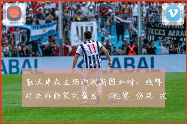 勒沃库森主场迎战斯图加特，残阵对决谁能笑到最后？_比赛_伤病_攻防