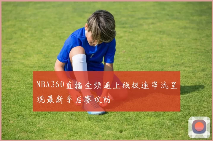 NBA360直播全频道上线极速串流呈现最新季后赛攻防