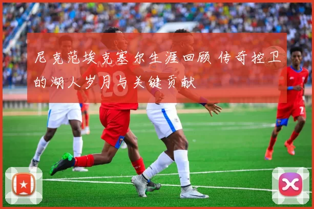 尼克范埃克塞尔生涯回顾 传奇控卫的湖人岁月与关键贡献