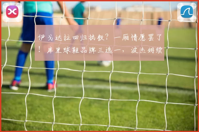 伊戈达拉回归执教？一厢情愿罢了！库里球鞋品牌三选一，波杰姆续约不着急