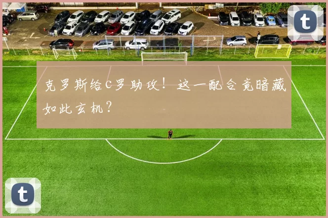 克罗斯给c罗助攻！这一配合竟暗藏如此玄机？