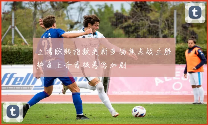 立博欧赔指数更新多场焦点战主胜热度上升晋级悬念加剧