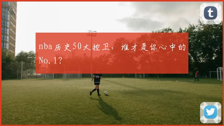 nba历史50大控卫，谁才是你心中的No.1？