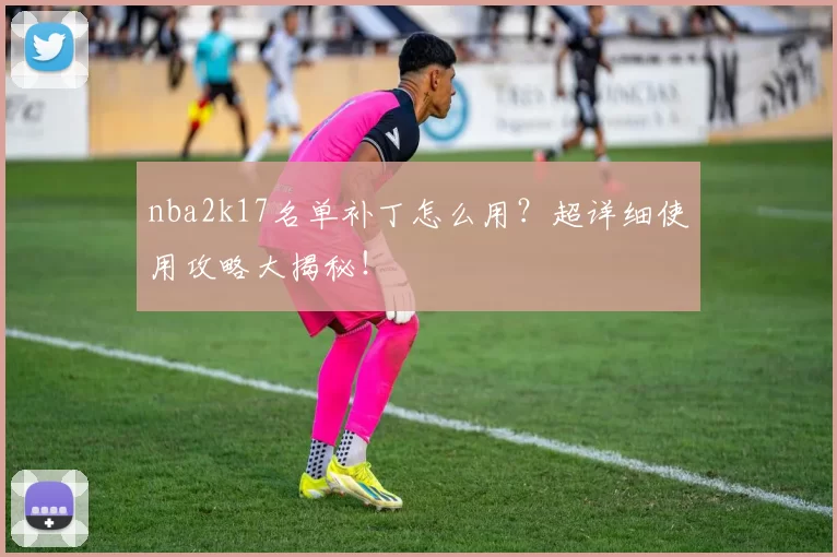nba2k17名单补丁怎么用？超详细使用攻略大揭秘！
