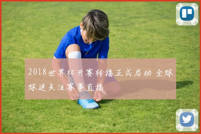 2018世界杯开赛转播正式启动 全球球迷关注赛事直播