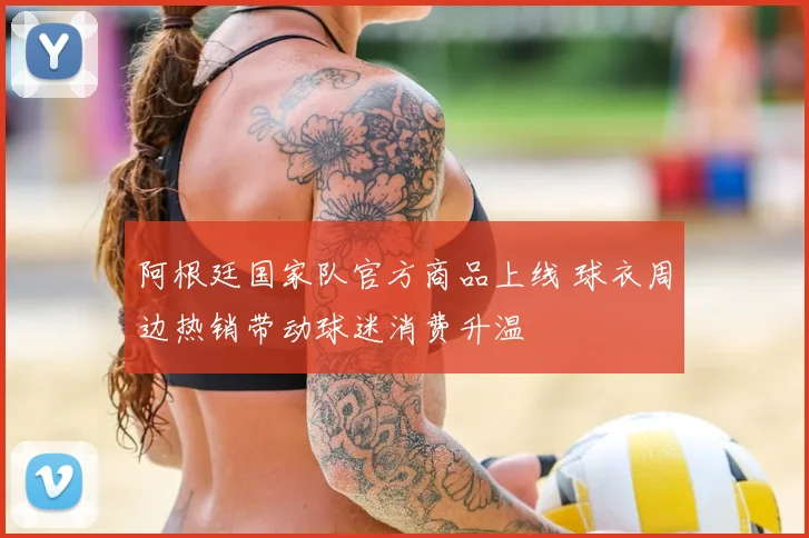 阿根廷国家队官方商品上线 球衣周边热销带动球迷消费升温