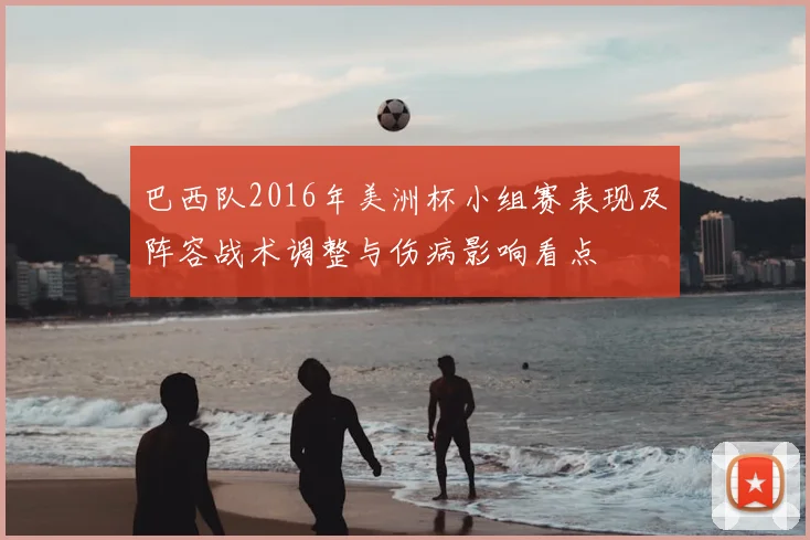 巴西队2016年美洲杯小组赛表现及阵容战术调整与伤病影响看点