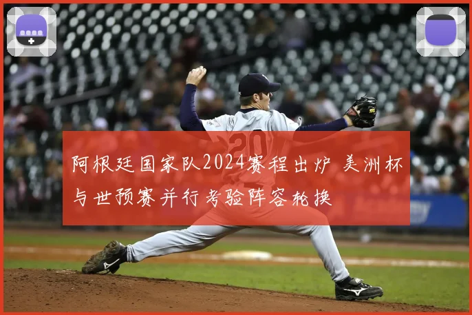 阿根廷国家队2024赛程出炉 美洲杯与世预赛并行考验阵容轮换