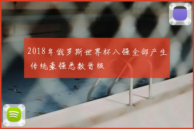 2018年俄罗斯世界杯八强全部产生 传统豪强悉数晋级
