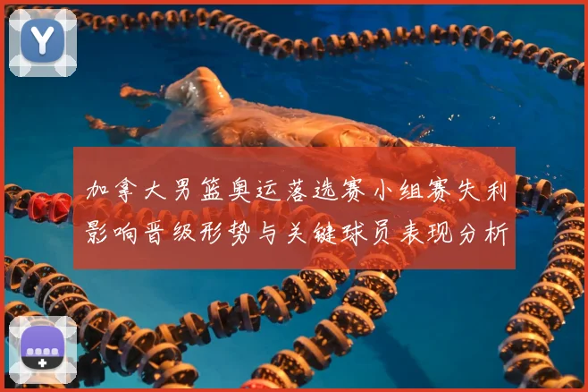 加拿大男篮奥运落选赛小组赛失利影响晋级形势与关键球员表现分析