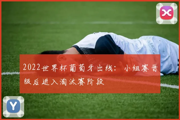 2022世界杯葡萄牙出线:小组赛晋级后进入淘汰赛阶段