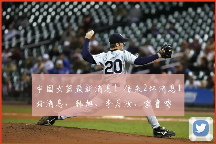 中国女篮最新消息!传来2坏消息1好消息,韩旭、李月汝、宫鲁鸣