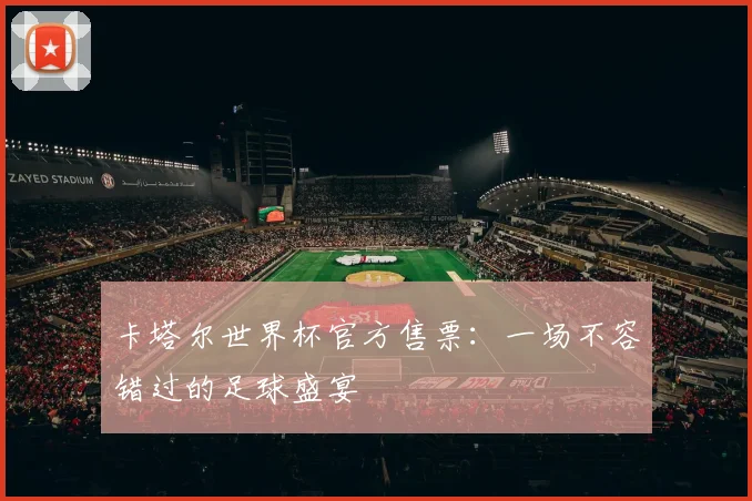 卡塔尔世界杯官方售票:一场不容错过的足球盛宴