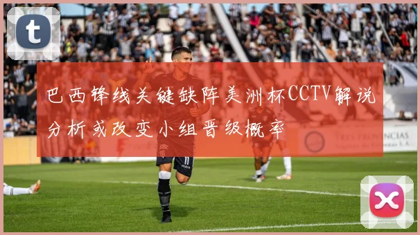巴西锋线关键缺阵美洲杯CCTV解说分析或改变小组晋级概率