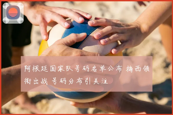 阿根廷国家队号码名单公布 梅西领衔出战 号码分布引关注