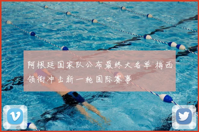 阿根廷国家队公布最终大名单 梅西领衔冲击新一轮国际赛事