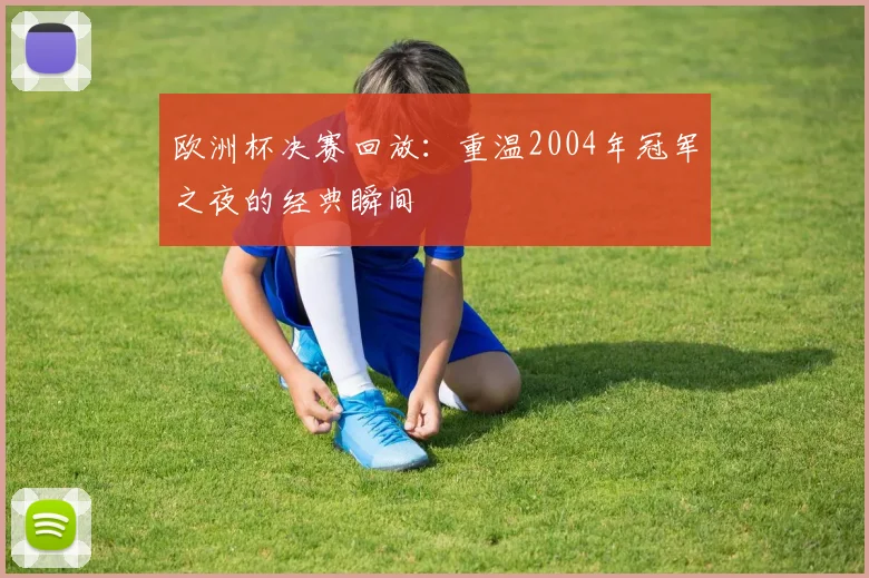 欧洲杯决赛回放:重温2004年冠军之夜的经典瞬间