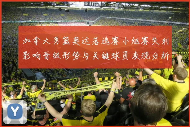 加拿大男篮奥运落选赛小组赛失利影响晋级形势与关键球员表现分析