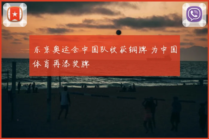 东京奥运会中国队收获铜牌 为中国体育再添奖牌