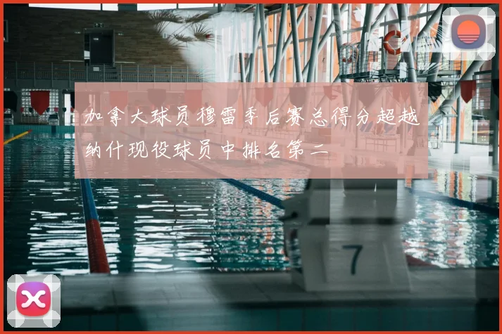 加拿大球员穆雷季后赛总得分超越纳什现役球员中排名第二